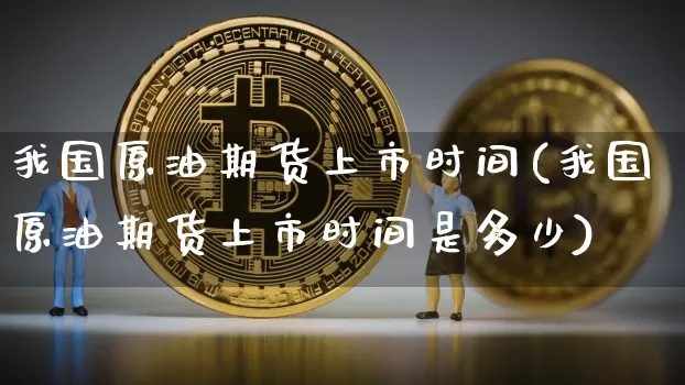 我国原油期货上市时间(我国原油期货上市时间是多少)_https://www.tuogunzhijia.com_纳指期货_第1张