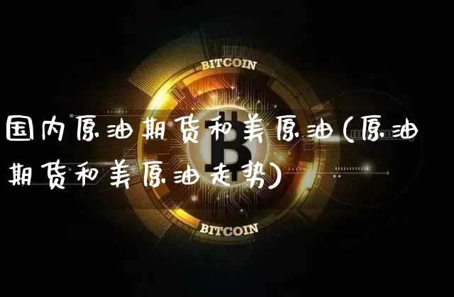 国内原油期货和美原油(原油期货和美原油走势)_https://www.tuogunzhijia.com_黄金期货_第1张
