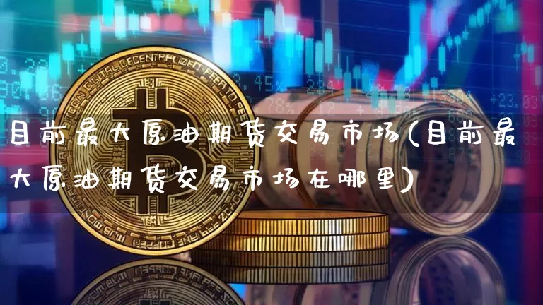 目前最大原油期货交易市场(目前最大原油期货交易市场在哪里)_https://www.tuogunzhijia.com_恒指期货_第1张