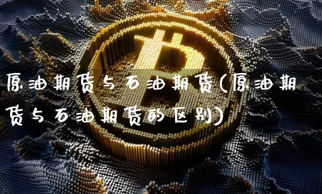 原油期货与石油期货(原油期货与石油期货的区别)_https://www.tuogunzhijia.com_纳指期货_第1张