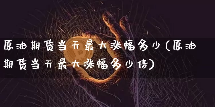 原油期货当天最大涨幅多少(原油期货当天最大涨幅多少倍)_https://www.tuogunzhijia.com_黄金期货_第1张