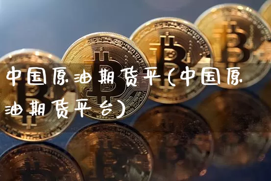 中国原油期货平(中国原油期货平台)_https://www.tuogunzhijia.com_内盘期货_第1张
