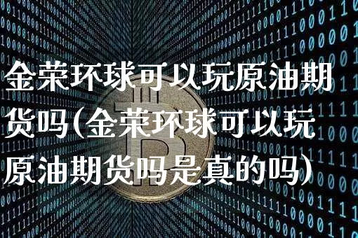 金荣环球可以玩原油期货吗(金荣环球可以玩原油期货吗是真的吗)_https://www.tuogunzhijia.com_纳指期货_第1张