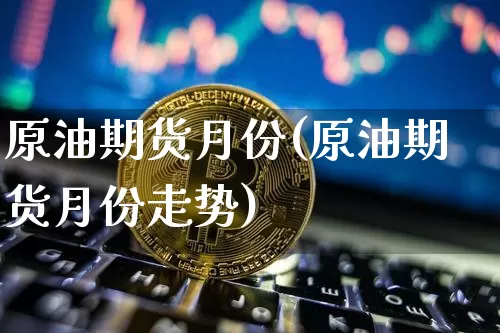 原油期货月份(原油期货月份走势)_https://www.tuogunzhijia.com_恒指期货_第1张