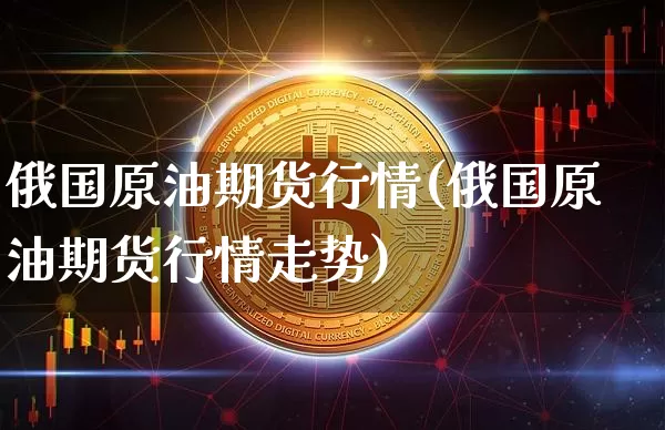 俄国原油期货行情(俄国原油期货行情走势)_https://www.tuogunzhijia.com_恒指期货_第1张