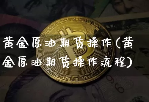 黄金原油期货操作(黄金原油期货操作流程)_https://www.tuogunzhijia.com_恒指期货_第1张