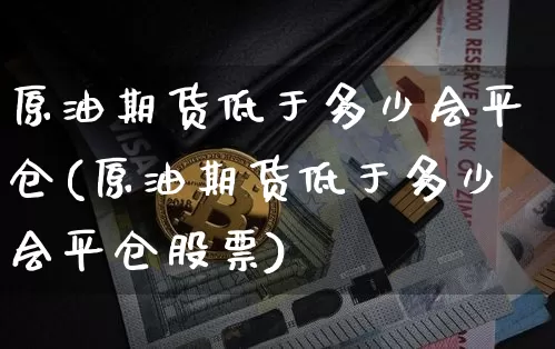 原油期货低于多少会平仓(原油期货低于多少会平仓股票)_https://www.tuogunzhijia.com_纳指期货_第1张