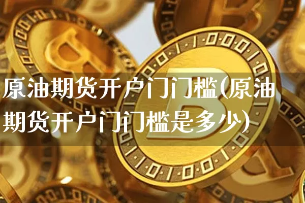 原油期货开户门门槛(原油期货开户门门槛是多少)_https://www.tuogunzhijia.com_黄金期货_第1张