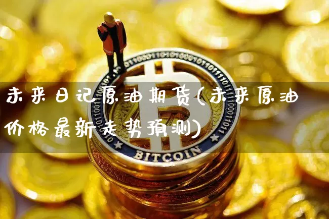 未来日记原油期货(未来原油价格最新走势预测)_https://www.tuogunzhijia.com_恒指期货_第1张