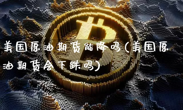 美国原油期货能降吗(美国原油期货会下跌吗)_https://www.tuogunzhijia.com_恒指期货_第1张