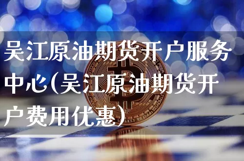 吴江原油期货开户服务中心(吴江原油期货开户费用优惠)_https://www.tuogunzhijia.com_道指期货_第1张