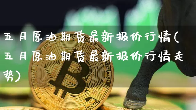 五月原油期货最新报价行情(五月原油期货最新报价行情走势)_https://www.tuogunzhijia.com_黄金期货_第1张