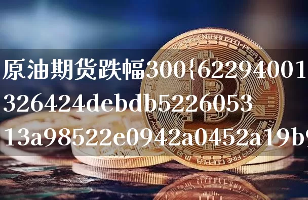 原油期货跌幅300%(原油期货跌幅还大吗什么时候建的)_https://www.tuogunzhijia.com_道指期货_第1张