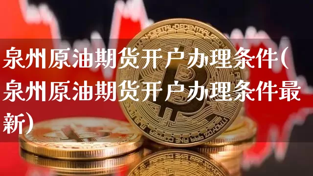 泉州原油期货开户办理条件(泉州原油期货开户办理条件最新)_https://www.tuogunzhijia.com_国际期货_第1张