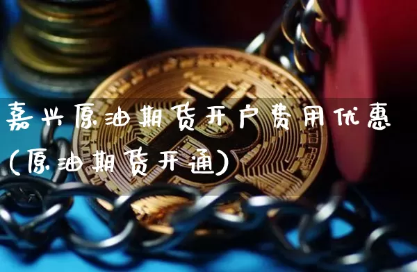 嘉兴原油期货开户费用优惠(原油期货开通)_https://www.tuogunzhijia.com_原油期货_第1张
