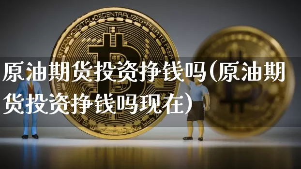 原油期货投资挣钱吗(原油期货投资挣钱吗现在)_https://www.tuogunzhijia.com_内盘期货_第1张