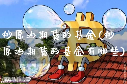炒原油期货的基金(炒原油期货的基金有哪些)_https://www.tuogunzhijia.com_原油期货_第1张