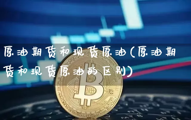 原油期货和现货原油(原油期货和现货原油的区别)_https://www.tuogunzhijia.com_纳指期货_第1张