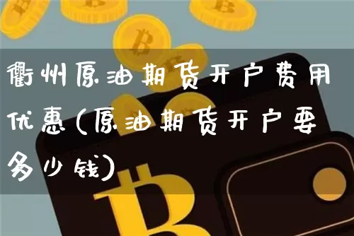 衢州原油期货开户费用优惠(原油期货开户要多少钱)_https://www.tuogunzhijia.com_内盘期货_第1张