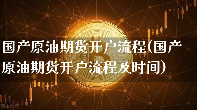 国产原油期货开户流程(国产原油期货开户流程及时间)_https://www.tuogunzhijia.com_原油期货_第1张