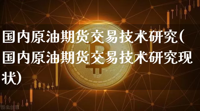 国内原油期货交易技术研究(国内原油期货交易技术研究现状)_https://www.tuogunzhijia.com_纳指期货_第1张