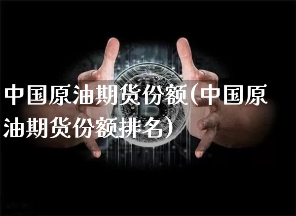 中国原油期货份额(中国原油期货份额排名)_https://www.tuogunzhijia.com_内盘期货_第1张