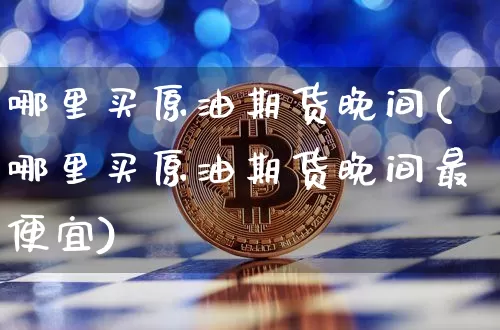 哪里买原油期货晚间(哪里买原油期货晚间最便宜)_https://www.tuogunzhijia.com_恒指期货_第1张