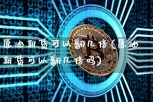 原油期货可以翻几倍(原油期货可以翻几倍吗)_https://www.tuogunzhijia.com_黄金期货_第1张