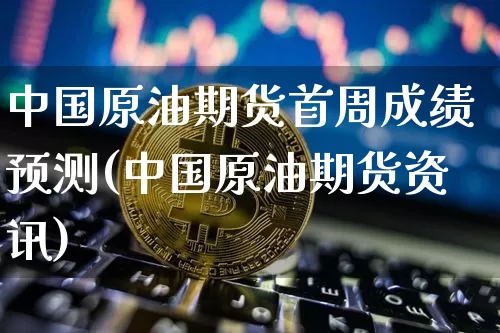 中国原油期货首周成绩预测(中国原油期货资讯)_https://www.tuogunzhijia.com_国际期货_第1张