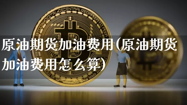 原油期货加油费用(原油期货加油费用怎么算)_https://www.tuogunzhijia.com_国际期货_第1张