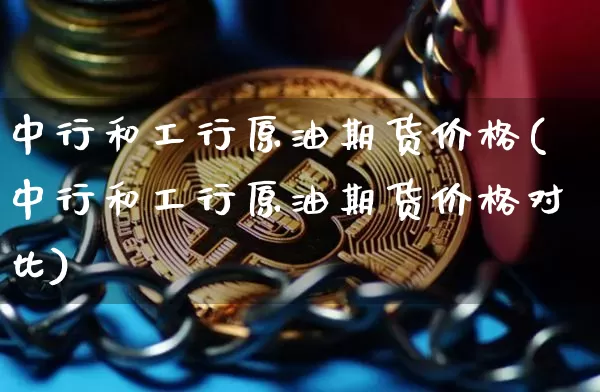 中行和工行原油期货价格(中行和工行原油期货价格对比)_https://www.tuogunzhijia.com_原油期货_第1张
