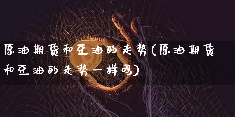 原油期货和豆油的走势(原油期货和豆油的走势一样吗)_https://www.tuogunzhijia.com_国际期货_第1张