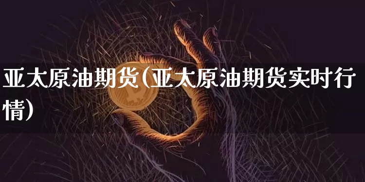 亚太原油期货(亚太原油期货实时行情)_https://www.tuogunzhijia.com_黄金期货_第1张