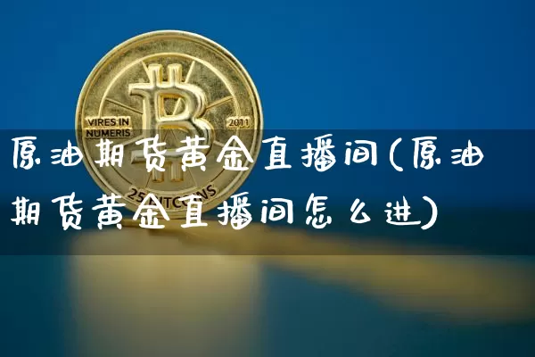 原油期货黄金直播间(原油期货黄金直播间怎么进)_https://www.tuogunzhijia.com_原油期货_第1张