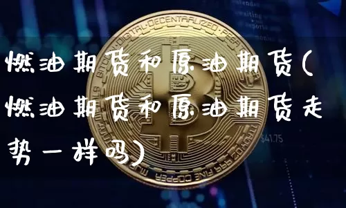 燃油期货和原油期货(燃油期货和原油期货走势一样吗)_https://www.tuogunzhijia.com_黄金期货_第1张