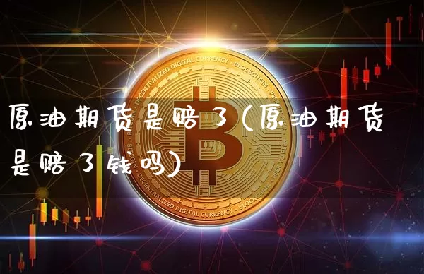 原油期货是赔了(原油期货是赔了钱吗)_https://www.tuogunzhijia.com_恒指期货_第1张