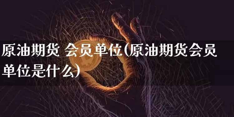 原油期货 会员单位(原油期货会员单位是什么)_https://www.tuogunzhijia.com_恒指期货_第1张