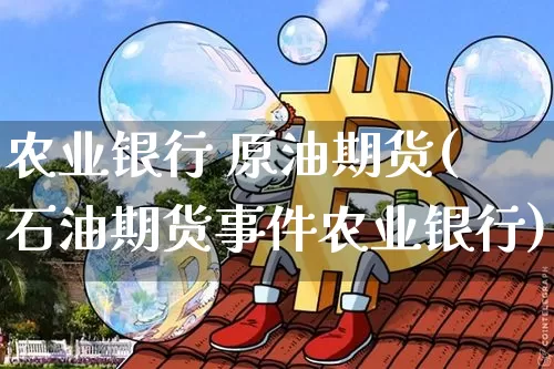农业银行 原油期货(石油期货事件农业银行)_https://www.tuogunzhijia.com_恒指期货_第1张
