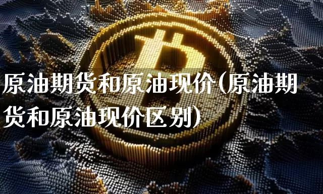原油期货和原油现价(原油期货和原油现价区别)_https://www.tuogunzhijia.com_道指期货_第1张