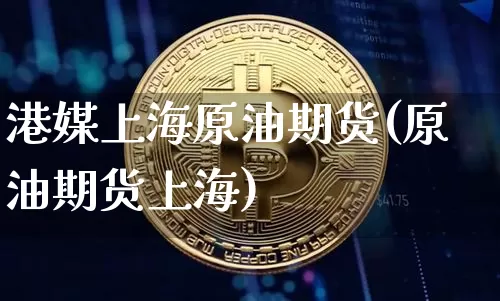 港媒上海原油期货(原油期货上海)_https://www.tuogunzhijia.com_内盘期货_第1张