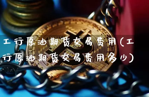 工行原油期货交易费用(工行原油期货交易费用多少)_https://www.tuogunzhijia.com_纳指期货_第1张