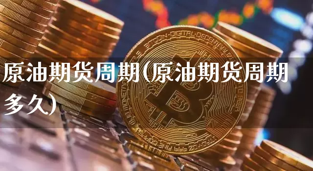 原油期货周期(原油期货周期多久)_https://www.tuogunzhijia.com_恒指期货_第1张