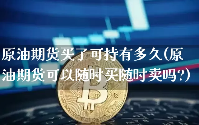 原油期货买了可持有多久(原油期货可以随时买随时卖吗?)_https://www.tuogunzhijia.com_恒指期货_第1张