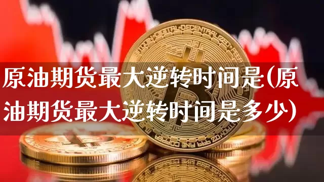 原油期货最大逆转时间是(原油期货最大逆转时间是多少)_https://www.tuogunzhijia.com_道指期货_第1张
