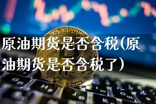 原油期货是否含税(原油期货是否含税了)_https://www.tuogunzhijia.com_国际期货_第1张