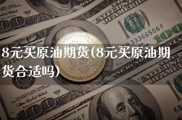 8元买原油期货(8元买原油期货合适吗)_https://www.tuogunzhijia.com_黄金期货_第1张