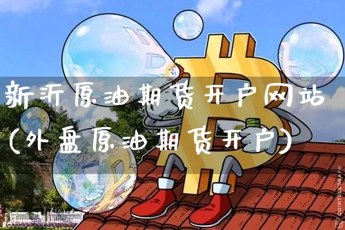 新沂原油期货开户网站(外盘原油期货开户)_https://www.tuogunzhijia.com_纳指期货_第1张