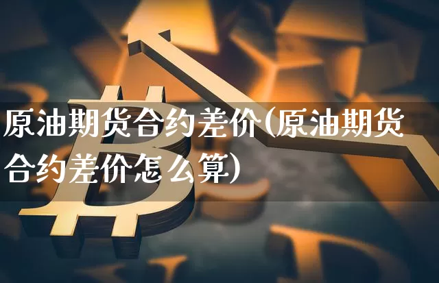 原油期货合约差价(原油期货合约差价怎么算)_https://www.tuogunzhijia.com_道指期货_第1张