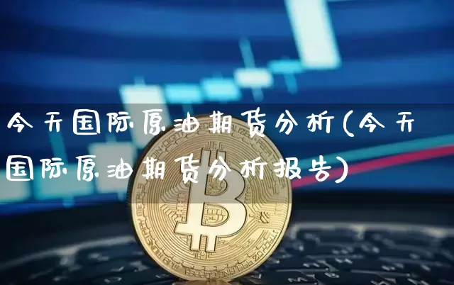 今天国际原油期货分析(今天国际原油期货分析报告)_https://www.tuogunzhijia.com_纳指期货_第1张
