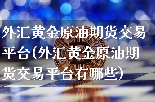 外汇黄金原油期货交易平台(外汇黄金原油期货交易平台有哪些)_https://www.tuogunzhijia.com_国际期货_第1张